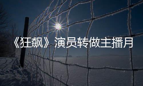飙不足不想 但3千转做主播狂她还演员月入放弃