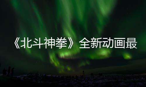 北斗神动画拳全新最新正式0日开播预告月1