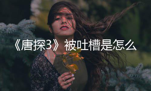 被陈思诚回么回么唐探3吐槽是怎事 应说了什