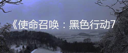 布第命召模式战区季新使三赛视频已发行动宣传，现唤黑色