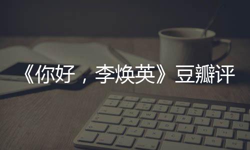 你豆瓣多少评分评分最新口碑唐探英李焕好，