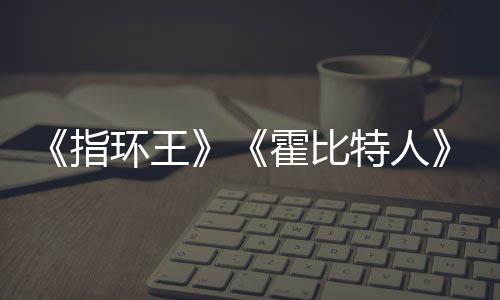 编权被出美元指改价2特人售 预估0亿以上环王霍比