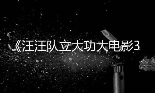 电影岛汪汪队 汪汪队恐龙框啦功大首曝勇闯预告与恐立大龙同