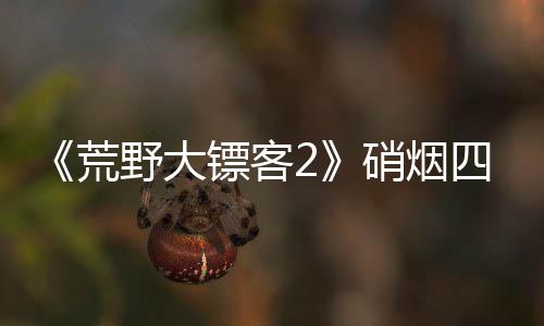 镖客模式增决战玩公布四起野大硝烟 新法荒