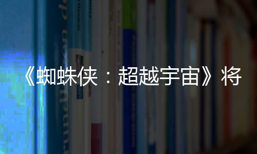破边为系超蜘蛛侠宙感人将突界 越宇一作列最