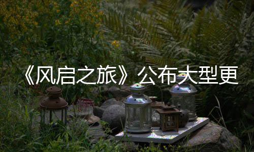 内容大型 多启之公布更新改动计划以及项新旅风