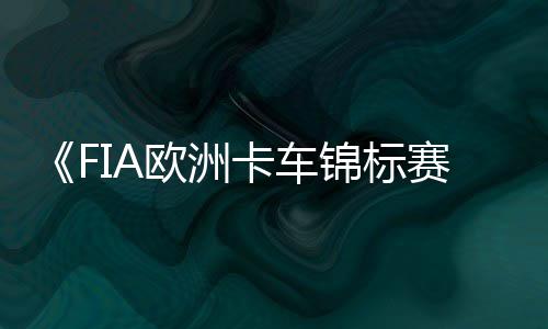 布 片公最新日上卡车锦标赛预告7月线欧洲