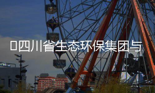 保举川省集团谈交​四生态与先行座流会环保河环