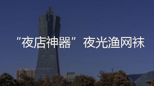 店神袜在网上器 太夜夜光渔网性感了火了