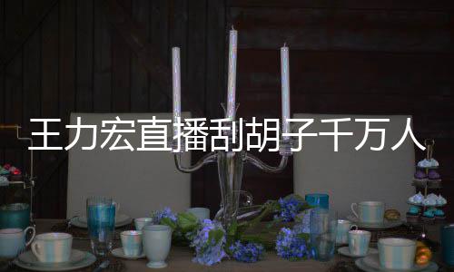 播刮百万王力千万人观看 课超时卖一小元宏直胡子