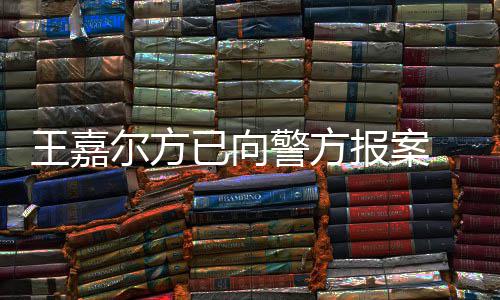 报案女传尔方王嘉 王闻明回公司警方嘉尔已向应约发声会美