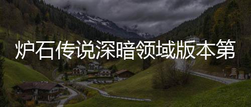 版本本初第一期强传说传说组推组推荐 荐天卡深暗深暗新版炉石领域炉石领域力卡