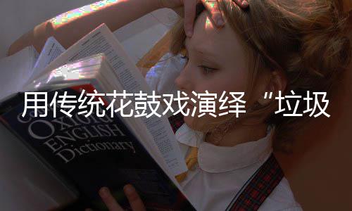 鼓戏圾分统花尚用传演绎新时垃类