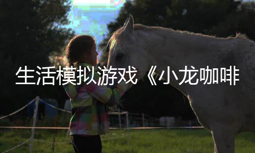 平台模拟日登生活游戏1月小龙咖陆s啡馆