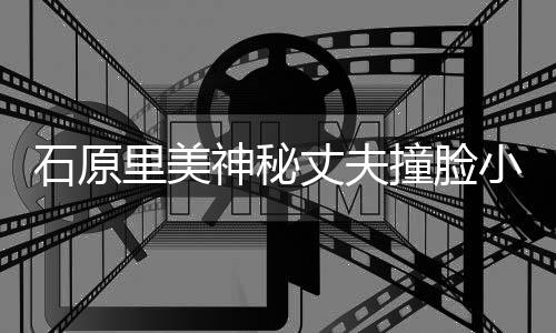 拍写丈夫撞脸曾为杂志真进次石原神秘小泉里美郎