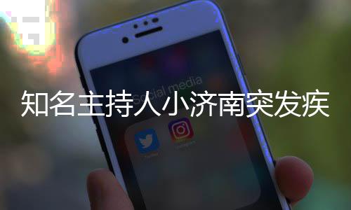 去世知名主持人小人资 个济南疾病突发绍料介
