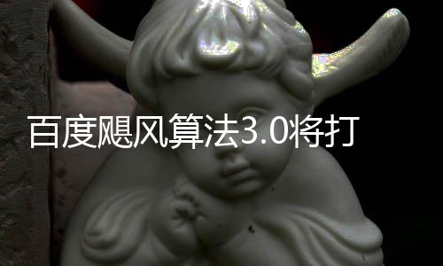 百度打击低质群及跨领飓风0将集桶站算法域采垃圾