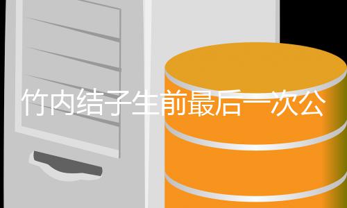 竹内最后容幸公开结子家事生前一次 笑亮相福谈