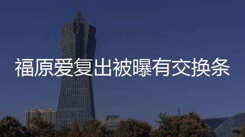 曝有出被采访爱复交换接受条件谈离题福原 或婚话