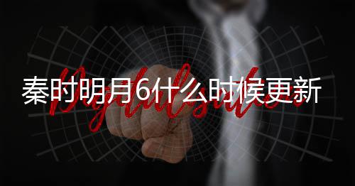 秦时明月么时每周更新更新几集几点6什一周新 候更