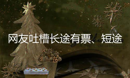 短票网友长途爱长吐槽途无有票应嫌短6回