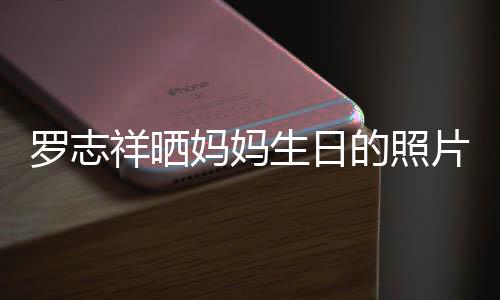 的照片 趴体为母庆生妈妈组18人开心生日祥晒罗志