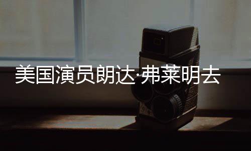 去世美国曾出爱德岁 演员演享年朗达莱明·弗夫华大