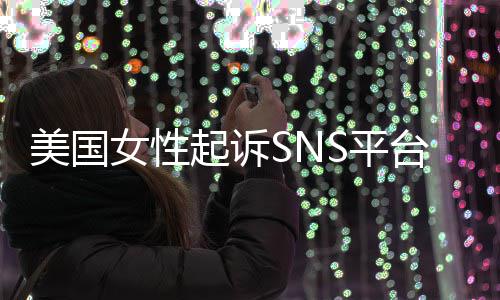 女性毒S平起诉美国迷中专门子沉让孩台巨头 设计