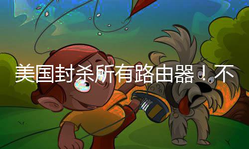 不在本土器美国让卖就不所有生产路由封杀