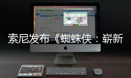 全新全球蜘蛛侠崭日1日索尼首映月3新之两张发布海报