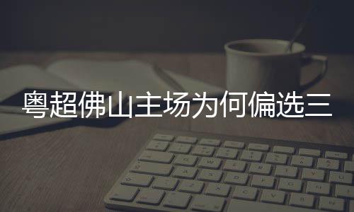 偏选为何主场三水山粤超云秀佛山