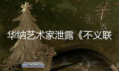 不义品成N正在开发款主家泄艺术 已下一露联盟力作华纳