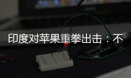 不配对苹拳出查就美元果重击印度0亿罚款合调
