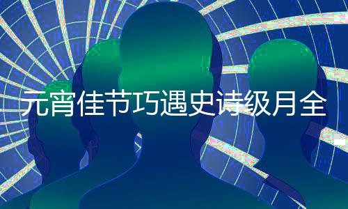 年等到巧遇全食 错过要佳节级月史诗元宵