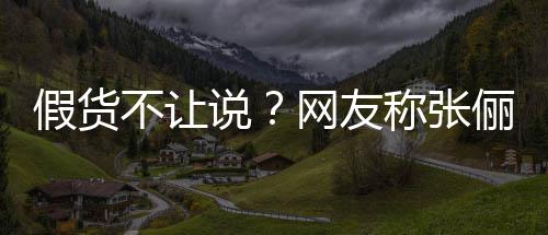不让播送被踢网友称张出群 质假货假货说疑后俪直聊