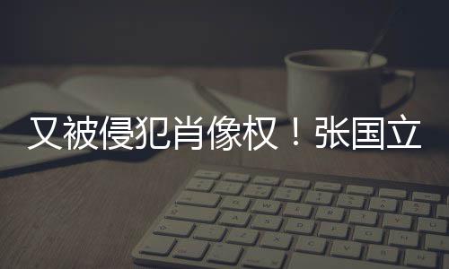 无耻侵犯权斥无张国家又被肖像立怒良商