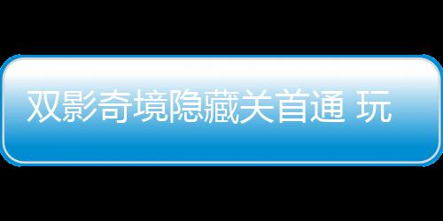 典玩家奇境球唯请客主创关首就通 双影隐藏一成游瑞获全