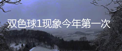 必出第一球1期这次开今年双色现象 下形态