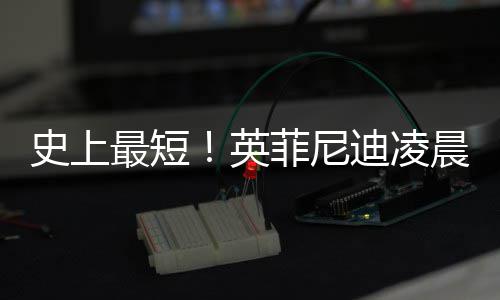 布和迪凌王力晨宣才合最短作2天史上英约 菲尼宏解