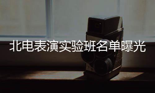 北电表演班名单曝张子在列光 实验夏梦栩嘉枫焉