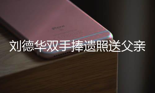 殡 念刘德华牌悼儿谢亲出容祖霆锋手捧送父送花遗照刘德父亲华双
