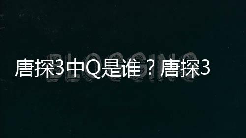 么关么3中最终阿香结局唐探唐探Q是谁思诺是什有什系Q和