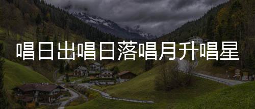 唱日出唱唱月词么歌日落爱的歌季节升唱闪烁是什星星