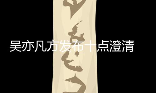 爆料吴亦 吴澄清美竹十点亦凡应都新回凡方发布方最