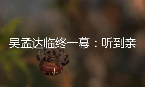 达临悼念达吴孟吴孟亲人幕终一睁眼 周听到用力星驰呼唤