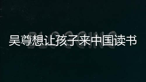 吴尊称孩子们中文国读进步书 神速想让来中孩子