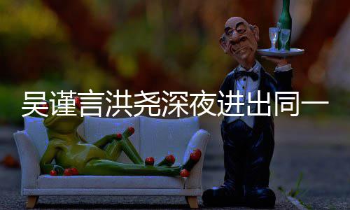吴谨闻出同传出人曾过绯言洪尧深夜进一单元楼 两