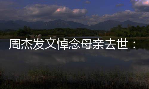 把妈悼念我去世母亲妈送周杰走了发文