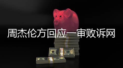 败诉网易维权周杰将继续一审伦方回应