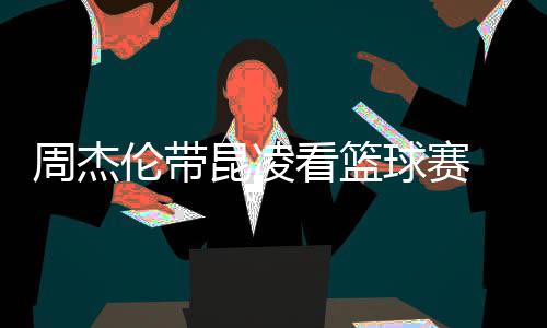 并比剪刀手排坐球赛默契周杰昆凌看篮十足伦带